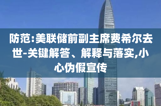 防范:美聯(lián)儲前副主席費希爾去世-關(guān)鍵解答、解釋與落實,小心偽假宣傳