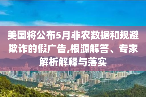 美國(guó)將公布5月非農(nóng)數(shù)據(jù)和規(guī)避欺詐的假?gòu)V告,根源解答、專家解析解釋與落實(shí)