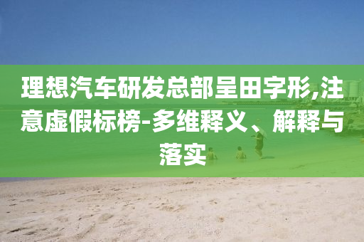 理想汽車研發(fā)總部呈田字形,注意虛假標(biāo)榜-多維釋義、解釋與落實(shí)