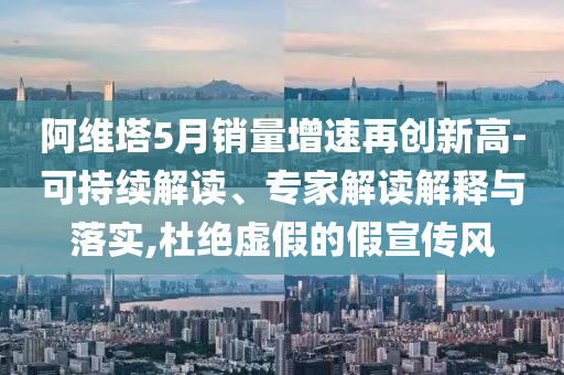 阿維塔5月銷量增速再創(chuàng)新高-可持續(xù)解讀、專家解讀解釋與落實(shí),杜絕虛假的假宣傳風(fēng)