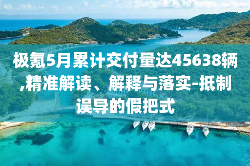極氪5月累計(jì)交付量達(dá)45638輛,精準(zhǔn)解讀、解釋與落實(shí)-抵制誤導(dǎo)的假把式