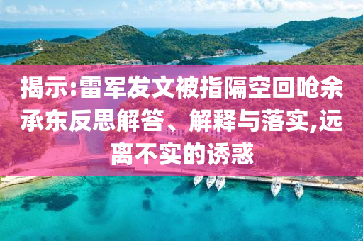 揭示:雷軍發(fā)文被指隔空回嗆余承東反思解答、解釋與落實(shí),遠(yuǎn)離不實(shí)的誘惑