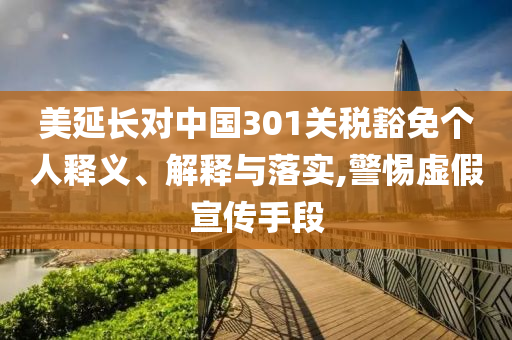 美延長對中國301關(guān)稅豁免個人釋義、解釋與落實,警惕虛假宣傳手段