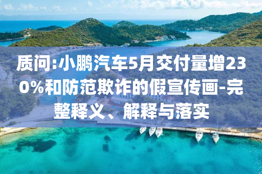 質(zhì)問:小鵬汽車5月交付量增230%和防范欺詐的假宣傳畫-完整釋義、解釋與落實