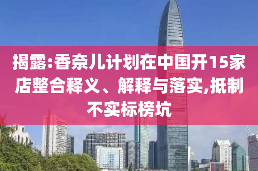 揭露:香奈兒計(jì)劃在中國(guó)開(kāi)15家店整合釋義、解釋與落實(shí),抵制不實(shí)標(biāo)榜坑