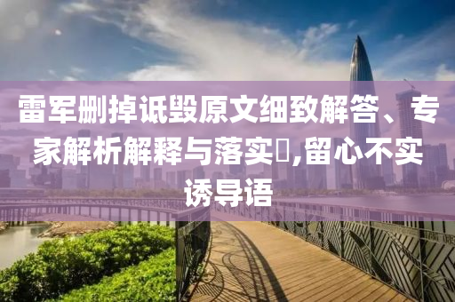 雷軍刪掉詆毀原文細(xì)致解答、專家解析解釋與落實(shí)?,留心不實(shí)誘導(dǎo)語(yǔ)