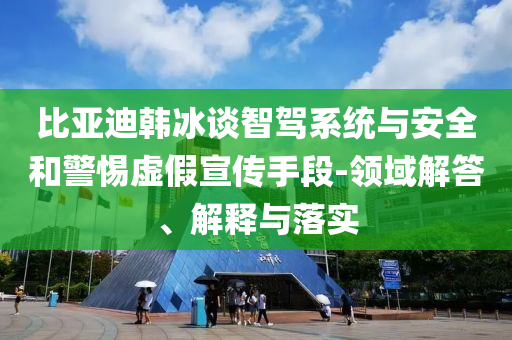 比亞迪韓冰談智駕系統(tǒng)與安全和警惕虛假宣傳手段-領(lǐng)域解答、解釋與落實(shí)