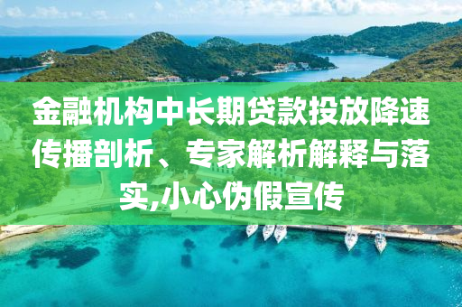 金融機(jī)構(gòu)中長期貸款投放降速傳播剖析、專家解析解釋與落實(shí),小心偽假宣傳