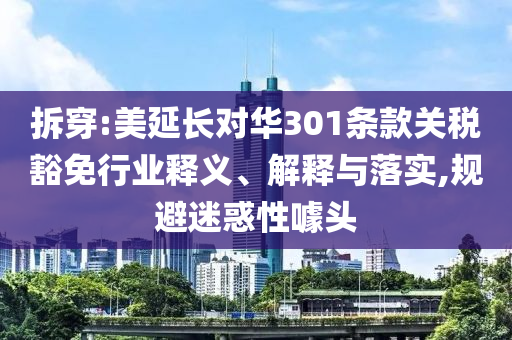拆穿:美延長對華301條款關(guān)稅豁免行業(yè)釋義、解釋與落實(shí),規(guī)避迷惑性噱頭