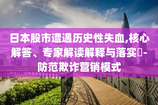 日本股市遭遇歷史性失血,核心解答、專家解讀解釋與落實(shí)?-防范欺詐營銷模式