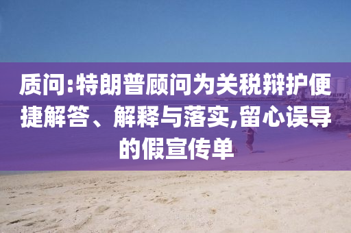 質(zhì)問:特朗普顧問為關(guān)稅辯護(hù)便捷解答、解釋與落實(shí),留心誤導(dǎo)的假宣傳單