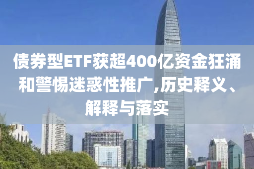 債券型ETF獲超400億資金狂涌和警惕迷惑性推廣,歷史釋義、解釋與落實(shí)