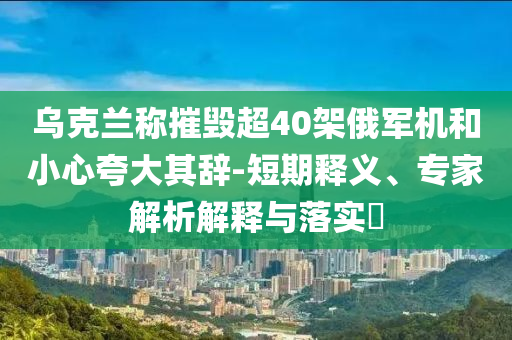 烏克蘭稱摧毀超40架俄軍機(jī)和小心夸大其辭-短期釋義、專家解析解釋與落實(shí)?