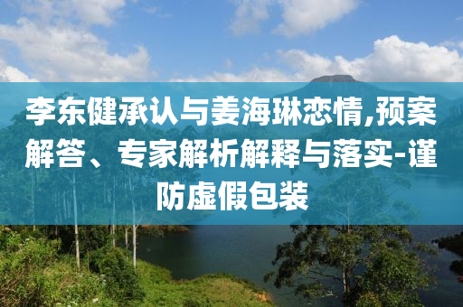 李東健承認(rèn)與姜海琳戀情,預(yù)案解答、專家解析解釋與落實(shí)-謹(jǐn)防虛假包裝