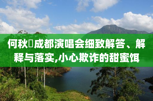 何秋亊成都演唱會細(xì)致解答、解釋與落實(shí),小心欺詐的甜蜜餌