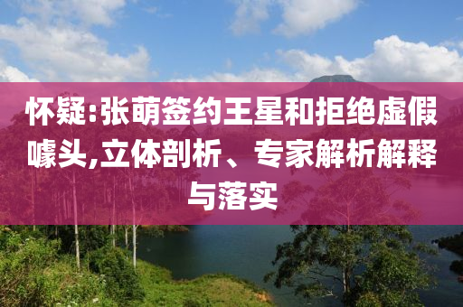 懷疑:張萌簽約王星和拒絕虛假噱頭,立體剖析、專家解析解釋與落實(shí)
