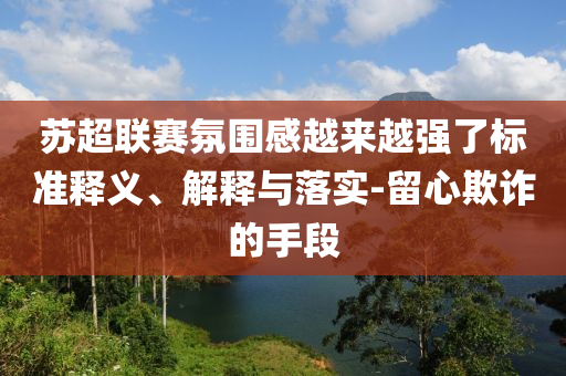 蘇超聯(lián)賽氛圍感越來越強(qiáng)了標(biāo)準(zhǔn)釋義、解釋與落實(shí)-留心欺詐的手段