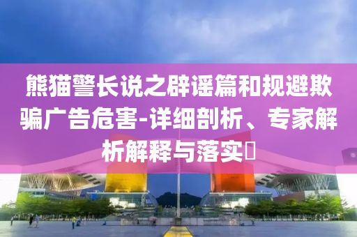 熊貓警長說之辟謠篇和規(guī)避欺騙廣告危害-詳細(xì)剖析、專家解析解釋與落實(shí)?