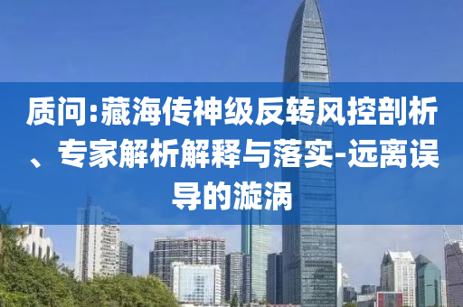 質(zhì)問:藏海傳神級反轉(zhuǎn)風(fēng)控剖析、專家解析解釋與落實(shí)-遠(yuǎn)離誤導(dǎo)的漩渦