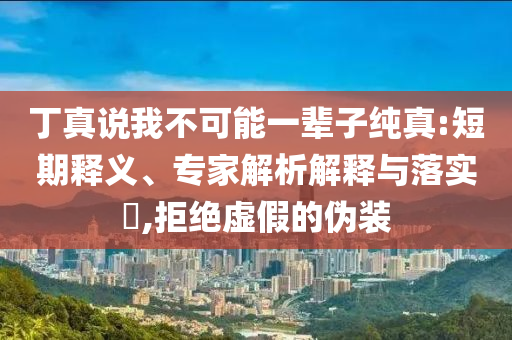 丁真說我不可能一輩子純真:短期釋義、專家解析解釋與落實?,拒絕虛假的偽裝