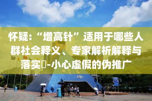 懷疑:“增高針”適用于哪些人群社會釋義、專家解析解釋與落實(shí)?-小心虛假的偽推廣