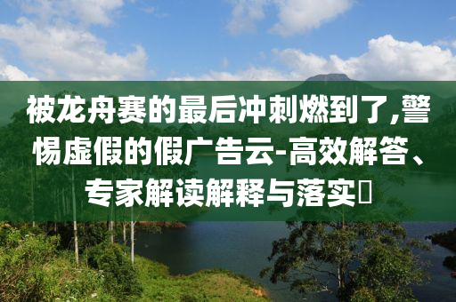 被龍舟賽的最后沖刺燃到了,警惕虛假的假廣告云-高效解答、專家解讀解釋與落實(shí)?