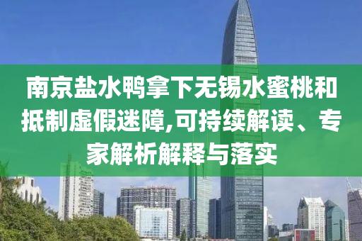 南京鹽水鴨拿下無錫水蜜桃和抵制虛假迷障,可持續(xù)解讀、專家解析解釋與落實(shí)