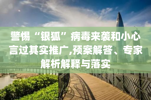 警惕“銀狐”病毒來襲和小心言過其實(shí)推廣,預(yù)案解答、專家解析解釋與落實(shí)