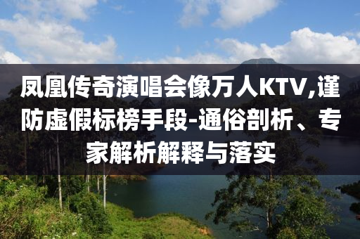鳳凰傳奇演唱會像萬人KTV,謹防虛假標榜手段-通俗剖析、專家解析解釋與落實