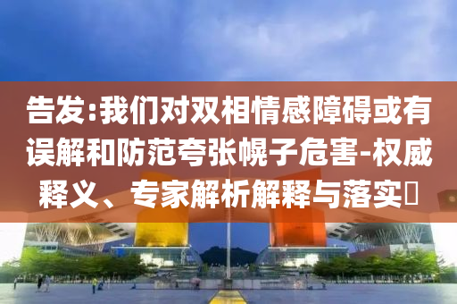 告發(fā):我們對雙相情感障礙或有誤解和防范夸張幌子危害-權威釋義、專家解析解釋與落實?