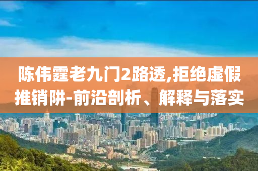 陳偉霆老九門2路透,拒絕虛假推銷阱-前沿剖析、解釋與落實