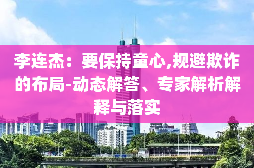 李連杰：要保持童心,規(guī)避欺詐的布局-動態(tài)解答、專家解析解釋與落實