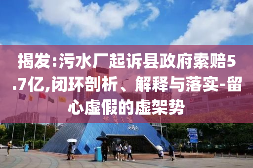 揭發(fā):污水廠起訴縣政府索賠5.7億,閉環(huán)剖析、解釋與落實(shí)-留心虛假的虛架勢