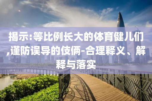 揭示:等比例長大的體育健兒們,謹防誤導的伎倆-合理釋義、解釋與落實
