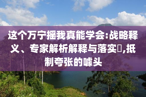 這個(gè)萬寧搖我真能學(xué)會(huì):戰(zhàn)略釋義、專家解析解釋與落實(shí)?,抵制夸張的噱頭