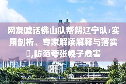 網(wǎng)友喊話佛山隊(duì)幫幫遼寧隊(duì):實(shí)用剖析、專家解讀解釋與落實(shí)?,防范夸張幌子危害