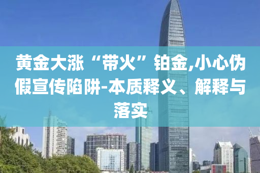 黃金大漲“帶火”鉑金,小心偽假宣傳陷阱-本質(zhì)釋義、解釋與落實(shí)
