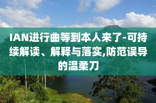 IAN進(jìn)行曲等到本人來了-可持續(xù)解讀、解釋與落實(shí),防范誤導(dǎo)的溫柔刀