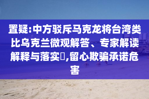 置疑:中方駁斥馬克龍將臺(tái)灣類比烏克蘭微觀解答、專家解讀解釋與落實(shí)?,留心欺騙承諾危害