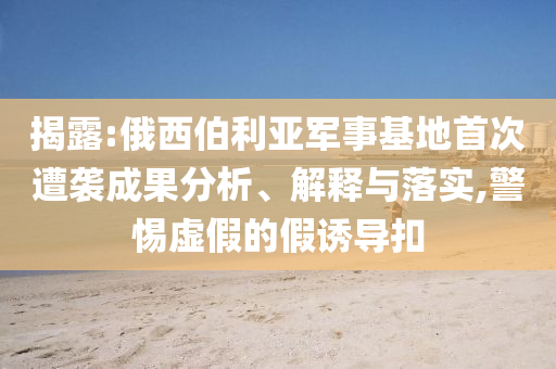 揭露:俄西伯利亞軍事基地首次遭襲成果分析、解釋與落實(shí),警惕虛假的假誘導(dǎo)扣