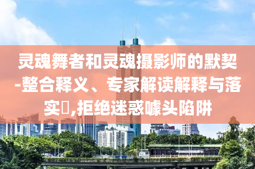靈魂舞者和靈魂攝影師的默契-整合釋義、專家解讀解釋與落實(shí)?,拒絕迷惑噱頭陷阱