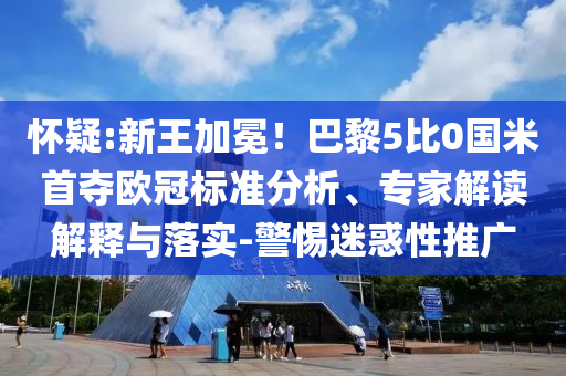懷疑:新王加冕！巴黎5比0國米首奪歐冠標(biāo)準(zhǔn)分析、專家解讀解釋與落實(shí)-警惕迷惑性推廣