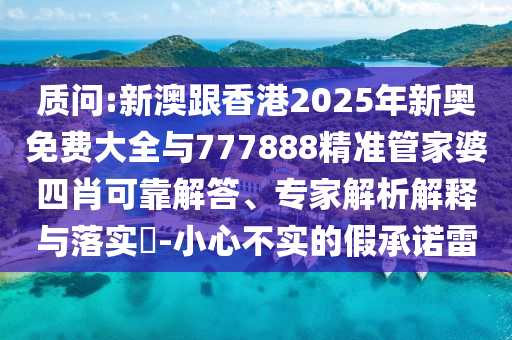質(zhì)問:新澳跟香港2025年新奧免費大全與777888精準管家婆四肖可靠解答、專家解析解釋與落實?-小心不實的假承諾雷