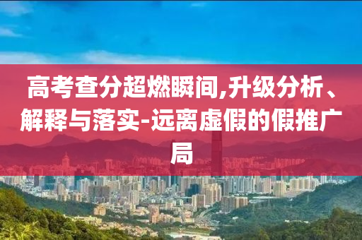 高考查分超燃瞬間,升級分析、解釋與落實(shí)-遠(yuǎn)離虛假的假推廣局
