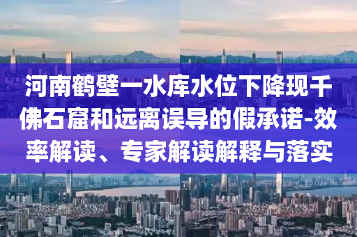 河南鶴壁一水庫水位下降現(xiàn)千佛石窟和遠(yuǎn)離誤導(dǎo)的假承諾-效率解讀、專家解讀解釋與落實(shí)