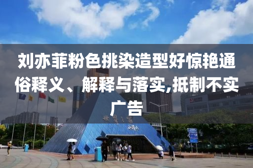 劉亦菲粉色挑染造型好驚艷通俗釋義、解釋與落實,抵制不實廣告
