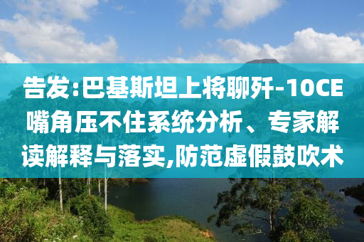 告發(fā):巴基斯坦上將聊殲-10CE嘴角壓不住系統(tǒng)分析、專家解讀解釋與落實(shí),防范虛假鼓吹術(shù)