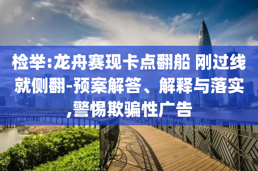 檢舉:龍舟賽現(xiàn)卡點翻船 剛過線就側(cè)翻-預(yù)案解答、解釋與落實,警惕欺騙性廣告