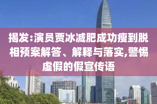 揭發(fā):演員賈冰減肥成功瘦到脫相預(yù)案解答、解釋與落實,警惕虛假的假宣傳語