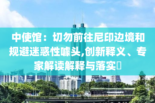 中使館：切勿前往尼印邊境和規(guī)避迷惑性噱頭,創(chuàng)新釋義、專家解讀解釋與落實(shí)?